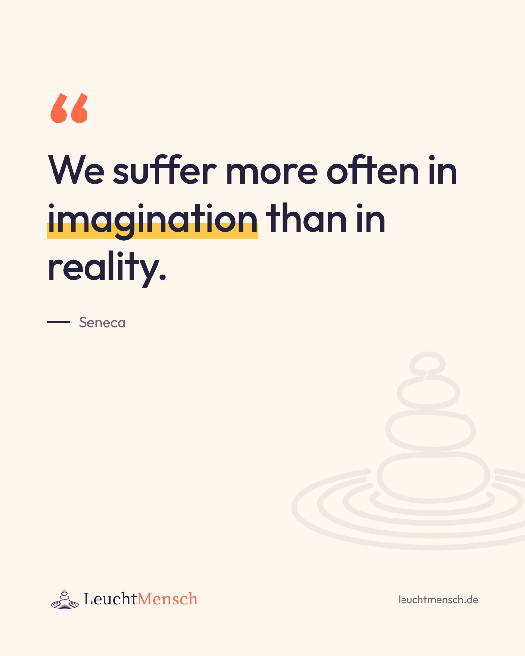 „We suffer more often in imagination than in reality.“ Seneca