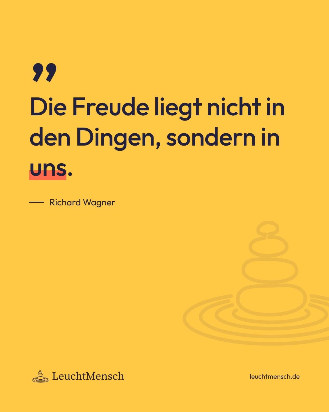 „Die Freude liegt nicht in den Dingen, sondern in uns.“ Richard Wagner