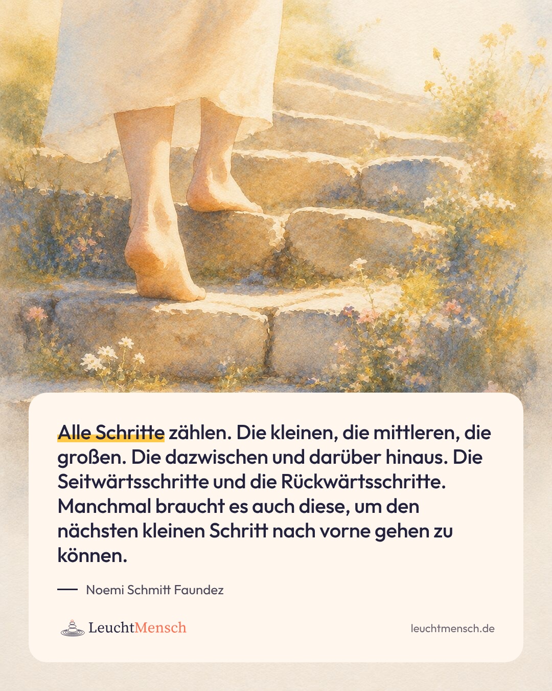 „Alle Schritte zählen. Die kleinen, die mittleren, die großen. Die dazwischen und darüber hinaus. Die Seitwärtsschritte und die Rückwärtsschritte. Manchmal braucht es auch diese, um den nächsten kleinen Schritt nach vorne gehen zu können.“ Noemi Schmitt Faundez