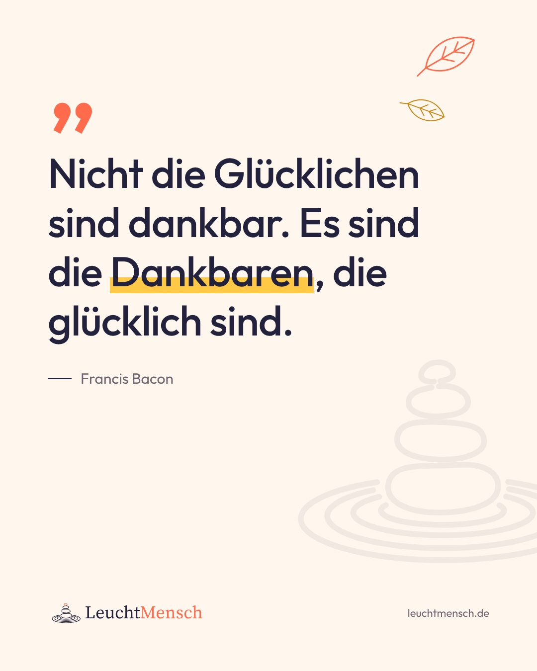 „Nicht die Glücklichen sind dankbar. Es sind die Dankbaren, die glücklich sind.“ Francis Bacon