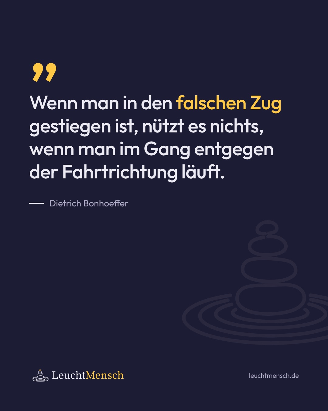 „Wenn man in den falschen Zug gestiegen ist, nützt es nichts, wenn man im Gang entgegen der Fahrtrichtung läuft.“ Dietrich Bonhoeffer